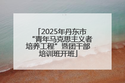 2025年丹东市“青年马克思主义者培养工程”暨团干部培训班开班