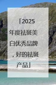 2025年度祛斑美白优秀品牌，好的祛斑产品
