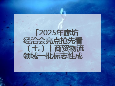 2025年廊坊经洽会亮点抢先看（七）丨商贸物流领域一批标志性成果将集中发布