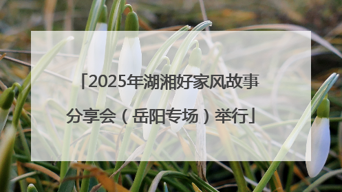 2025年湖湘好家风故事分享会（岳阳专场）举行