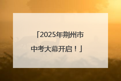 2025年荆州市中考大幕开启！