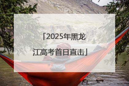 2025年黑龙江高考首日直击