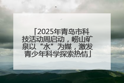 2025年青岛市科技活动周启动，崂山矿泉以“水”为媒，激发青少年科学探索热情