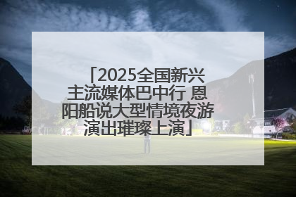 2025全国新兴主流媒体巴中行 恩阳船说大型情境夜游演出璀璨上演