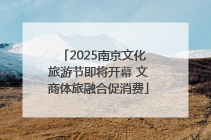 2025南京文化旅游节即将开幕 文商体旅融合促消费
