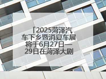 2025菏泽汽车下乡暨消夏车展将于6月27日—29日在菏泽大剧院广场举办