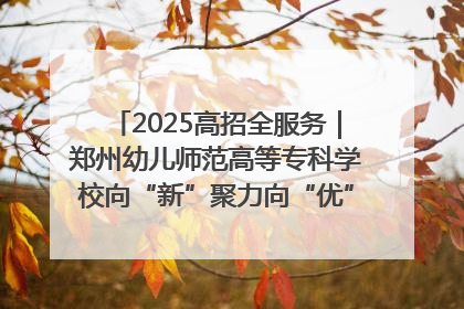 2025高招全服务｜郑州幼儿师范高等专科学校向“新”聚力向“优”提质 努力打造特色鲜明的高水平师范院校