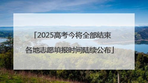 2025高考今将全部结束 各地志愿填报时间陆续公布