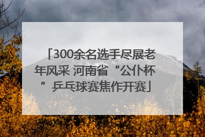 300余名选手尽展老年风采 河南省“公仆杯”乒乓球赛焦作开赛
