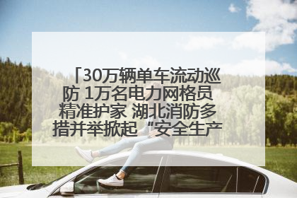 30万辆单车流动巡防 1万名电力网格员精准护家 湖北消防多措并举掀起“安全生产月”宣传热潮