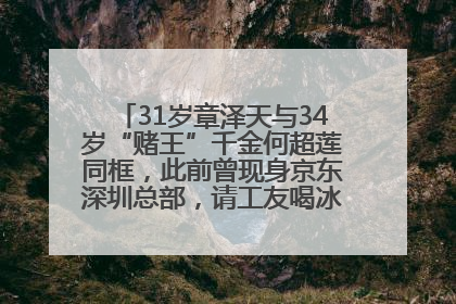 31岁章泽天与34岁“赌王”千金何超莲同框，此前曾现身京东深圳总部，请工友喝冰饮，点了300多杯