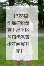 328幅作品描绘童真！昌平区首届优秀青少年画展开展