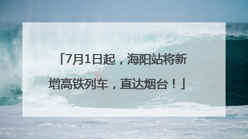 7月1日起，海阳站将新增高铁列车，直达烟台！