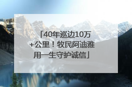 40年巡边10万+公里！牧民阿迪雅用一生守护诚信