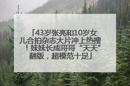 43岁张亮和10岁女儿合拍杂志大片冲上热搜！妹妹长成哥哥“天天”翻版，超模范十足