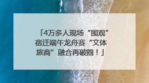 4万多人现场“围观” 宿迁端午龙舟赛“文体旅商”融合再破圈！