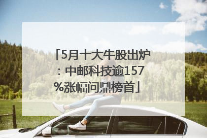 5月十大牛股出炉：中邮科技逾157%涨幅问鼎榜首