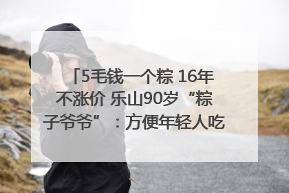 5毛钱一个粽 16年不涨价 乐山90岁“粽子爷爷”：方便年轻人吃口热乎早饭｜封面头条
