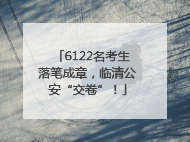 6122名考生落笔成章，临清公安“交卷”！