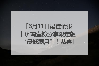 6月11日最佳情报｜济南壹粉分享限定版“最低满月”！恭喜