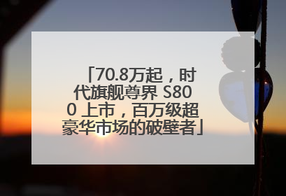 70.8万起，时代旗舰尊界 S800 上市，百万级超豪华市场的破壁者