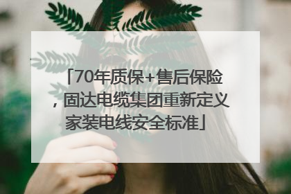 70年质保+售后保险，固达电缆集团重新定义家装电线安全标准