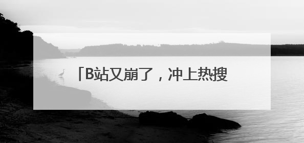 B站又崩了，冲上热搜！视频无法播放，还给用户推荐“辣眼”视频